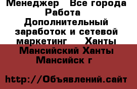 Менеджер - Все города Работа » Дополнительный заработок и сетевой маркетинг   . Ханты-Мансийский,Ханты-Мансийск г.
